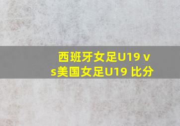 西班牙女足U19 vs美国女足U19 比分